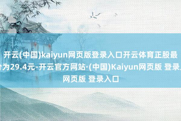 开云(中国)kaiyun网页版登录入口开云体育正股最新价为29.4元-开云官方网站·(中国)Kaiyun网页版 登录入口