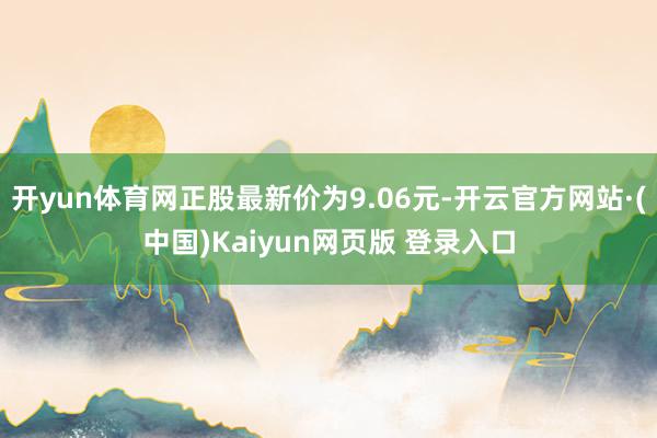 开yun体育网正股最新价为9.06元-开云官方网站·(中国)Kaiyun网页版 登录入口