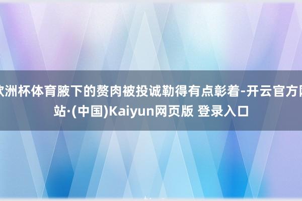 欧洲杯体育腋下的赘肉被投诚勒得有点彰着-开云官方网站·(中国)Kaiyun网页版 登录入口