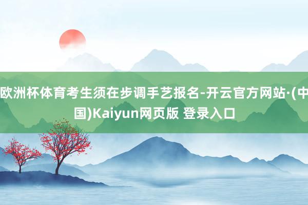 欧洲杯体育考生须在步调手艺报名-开云官方网站·(中国)Kaiyun网页版 登录入口