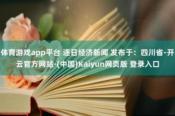 体育游戏app平台 逐日经济新闻 发布于：四川省-开云官方网站·(中国)Kaiyun网页版 登录入口