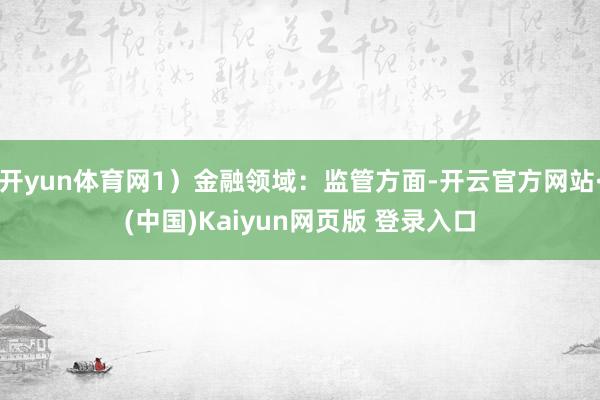 开yun体育网1）金融领域：监管方面-开云官方网站·(中国)Kaiyun网页版 登录入口