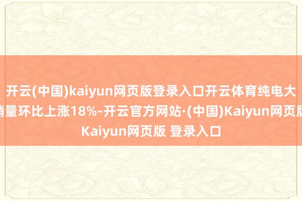 开云(中国)kaiyun网页版登录入口开云体育纯电大三排SUV销量环比上涨18%-开云官方网站·(中国)Kaiyun网页版 登录入口
