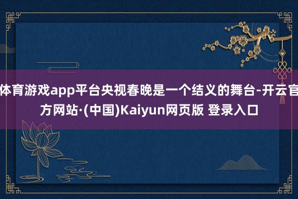 体育游戏app平台央视春晚是一个结义的舞台-开云官方网站·(中国)Kaiyun网页版 登录入口