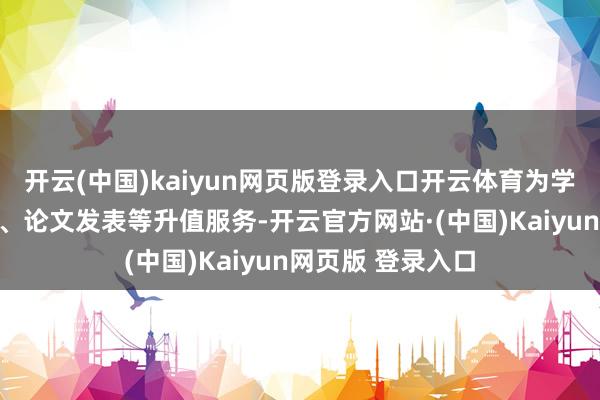 开云(中国)kaiyun网页版登录入口开云体育为学员提供科研现实、论文发表等升值服务-开云官方网站·(中国)Kaiyun网页版 登录入口
