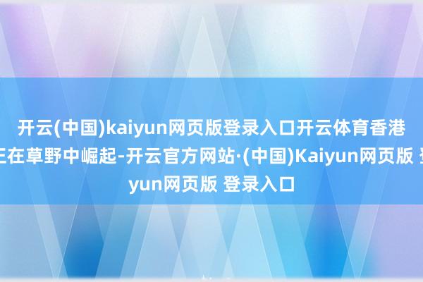 开云(中国)kaiyun网页版登录入口开云体育香港文娱圈正在草野中崛起-开云官方网站·(中国)Kaiyun网页版 登录入口