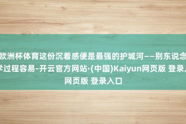 欧洲杯体育这份沉着感便是最强的护城河——别东说念主学过程容易-开云官方网站·(中国)Kaiyun网页版 登录入口