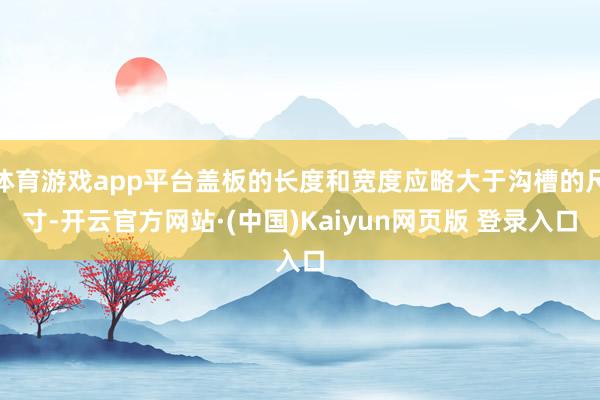 体育游戏app平台盖板的长度和宽度应略大于沟槽的尺寸-开云官方网站·(中国)Kaiyun网页版 登录入口