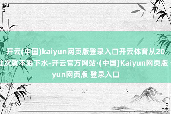 开云(中国)kaiyun网页版登录入口开云体育从2021年新批次就不竭下水-开云官方网站·(中国)Kaiyun网页版 登录入口