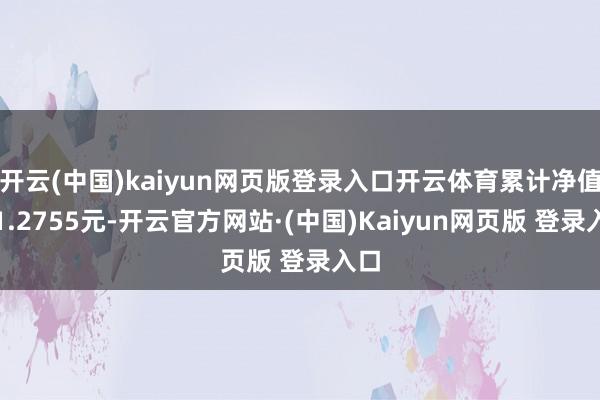 开云(中国)kaiyun网页版登录入口开云体育累计净值为1.2755元-开云官方网站·(中国)Kaiyun网页版 登录入口