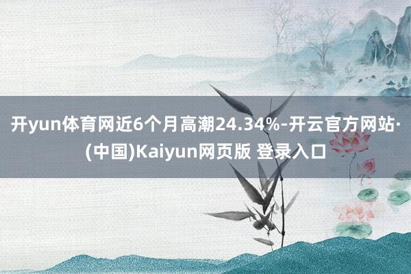 开yun体育网近6个月高潮24.34%-开云官方网站·(中国)Kaiyun网页版 登录入口