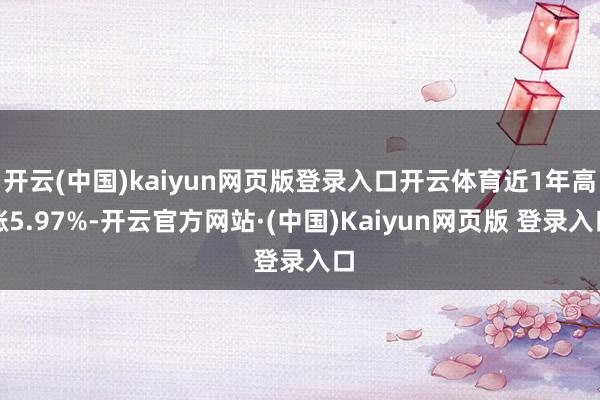 开云(中国)kaiyun网页版登录入口开云体育近1年高涨5.97%-开云官方网站·(中国)Kaiyun网页版 登录入口