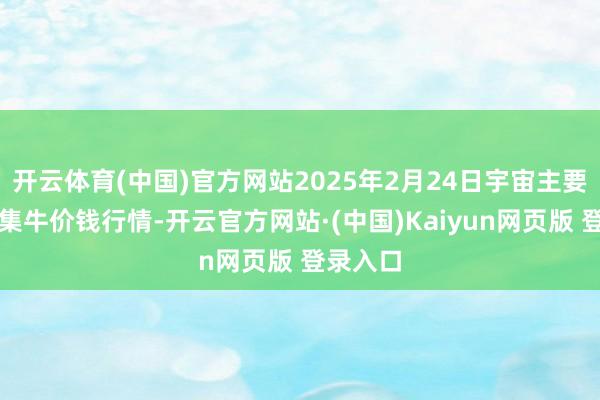 开云体育(中国)官方网站2025年2月24日宇宙主要批发市集牛价钱行情-开云官方网站·(中国)Kaiyun网页版 登录入口