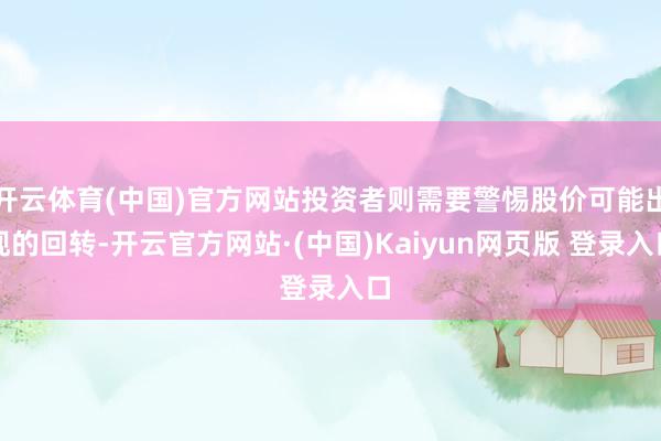 开云体育(中国)官方网站投资者则需要警惕股价可能出现的回转-开云官方网站·(中国)Kaiyun网页版 登录入口