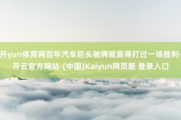 开yun体育网百年汽车巨头驰骋就莫得打过一场胜利-开云官方网站·(中国)Kaiyun网页版 登录入口