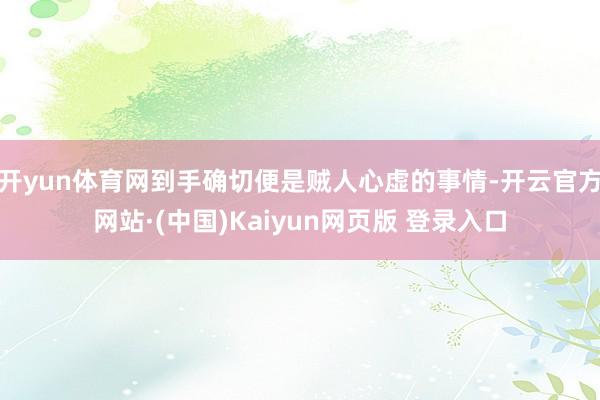 开yun体育网到手确切便是贼人心虚的事情-开云官方网站·(中国)Kaiyun网页版 登录入口