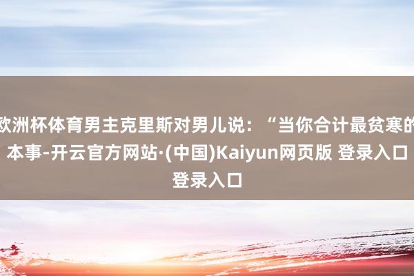 欧洲杯体育男主克里斯对男儿说：“当你合计最贫寒的本事-开云官方网站·(中国)Kaiyun网页版 登录入口