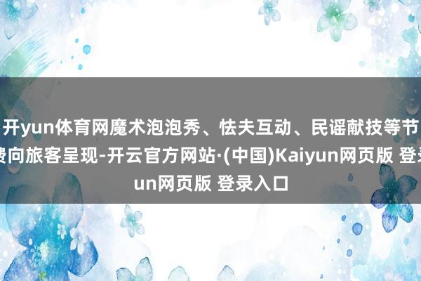 开yun体育网魔术泡泡秀、怯夫互动、民谣献技等节目免费向旅客呈现-开云官方网站·(中国)Kaiyun网页版 登录入口