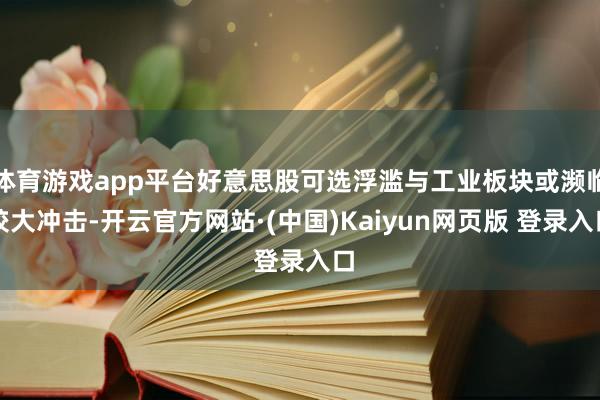 体育游戏app平台好意思股可选浮滥与工业板块或濒临较大冲击-开云官方网站·(中国)Kaiyun网页版 登录入口