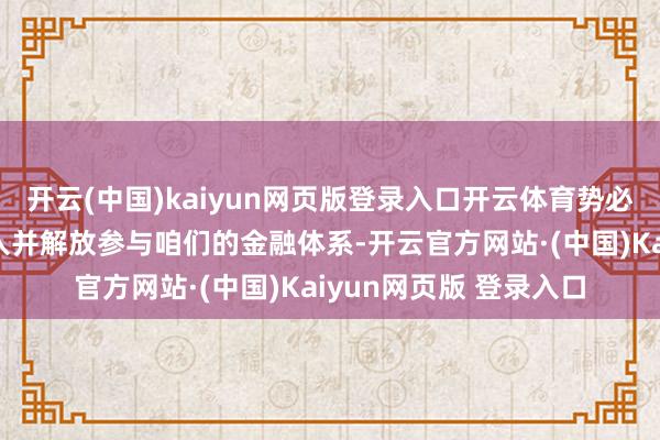 开云(中国)kaiyun网页版登录入口开云体育势必条目称职公民能够接入并解放参与咱们的金融体系-开云官方网站·(中国)Kaiyun网页版 登录入口