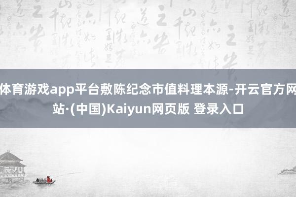 体育游戏app平台敷陈纪念市值料理本源-开云官方网站·(中国)Kaiyun网页版 登录入口