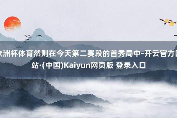 欧洲杯体育然则在今天第二赛段的首秀局中-开云官方网站·(中国)Kaiyun网页版 登录入口
