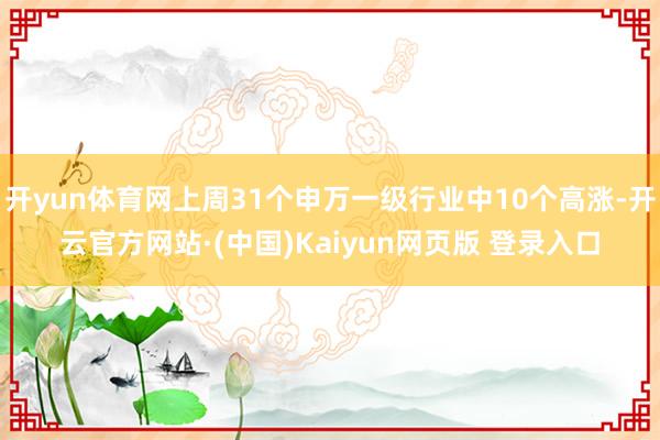 开yun体育网上周31个申万一级行业中10个高涨-开云官方网站·(中国)Kaiyun网页版 登录入口