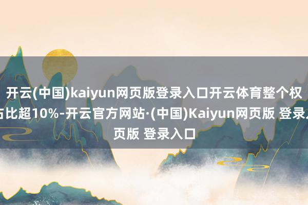 开云(中国)kaiyun网页版登录入口开云体育整个权重占比超10%-开云官方网站·(中国)Kaiyun网页版 登录入口