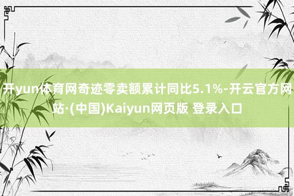 开yun体育网奇迹零卖额累计同比5.1%-开云官方网站·(中国)Kaiyun网页版 登录入口