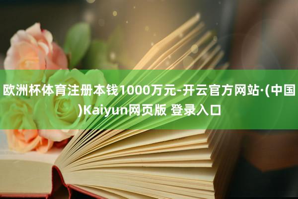 欧洲杯体育注册本钱1000万元-开云官方网站·(中国)Kaiyun网页版 登录入口