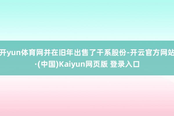 开yun体育网并在旧年出售了干系股份-开云官方网站·(中国)Kaiyun网页版 登录入口