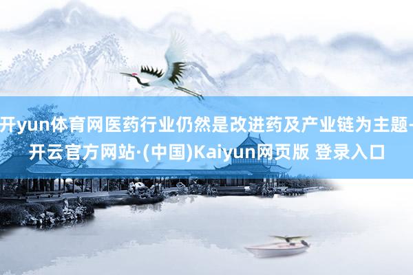 开yun体育网医药行业仍然是改进药及产业链为主题-开云官方网站·(中国)Kaiyun网页版 登录入口