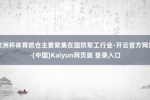 欧洲杯体育抓仓主要聚集在国防军工行业-开云官方网站·(中国)Kaiyun网页版 登录入口
