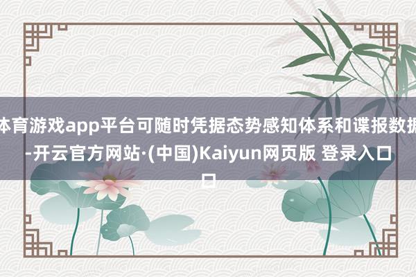 体育游戏app平台可随时凭据态势感知体系和谍报数据-开云官方网站·(中国)Kaiyun网页版 登录入口