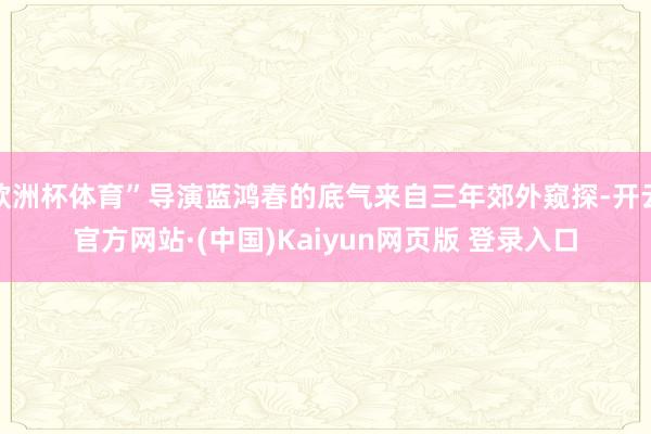 欧洲杯体育”导演蓝鸿春的底气来自三年郊外窥探-开云官方网站·(中国)Kaiyun网页版 登录入口