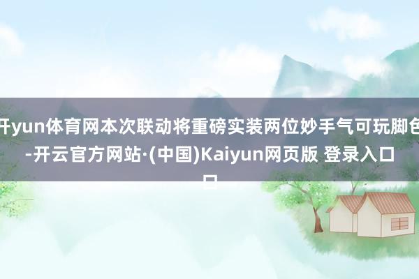 开yun体育网本次联动将重磅实装两位妙手气可玩脚色-开云官方网站·(中国)Kaiyun网页版 登录入口
