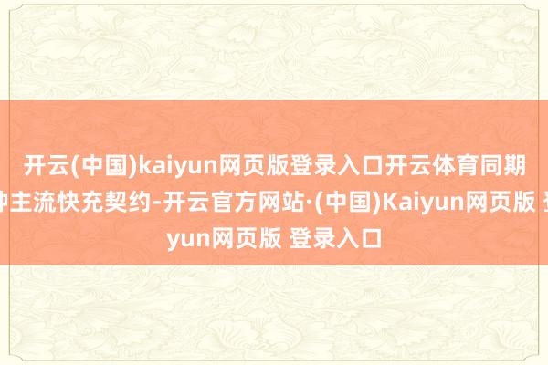 开云(中国)kaiyun网页版登录入口开云体育同期兼容多种主流快充契约-开云官方网站·(中国)Kaiyun网页版 登录入口