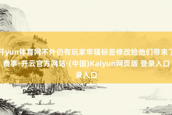 开yun体育网不外仍有玩家牢骚标签修改给他们带来了费事-开云官方网站·(中国)Kaiyun网页版 登录入口