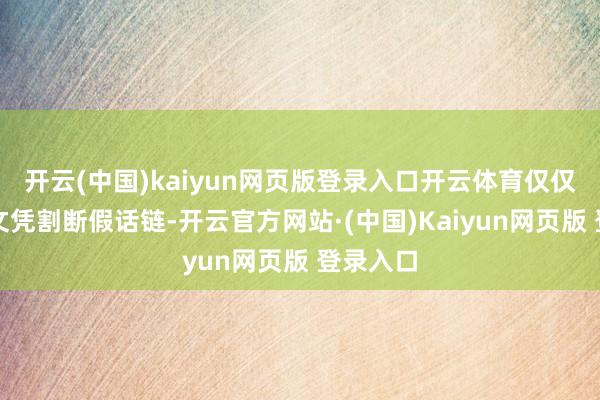 开云(中国)kaiyun网页版登录入口开云体育仅仅用一张文凭割断假话链-开云官方网站·(中国)Kaiyun网页版 登录入口